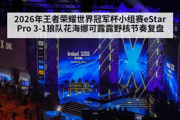 2026年王者荣耀世界冠军杯小组赛eStarPro 3-1狼队花海娜可露露野核节奏复盘