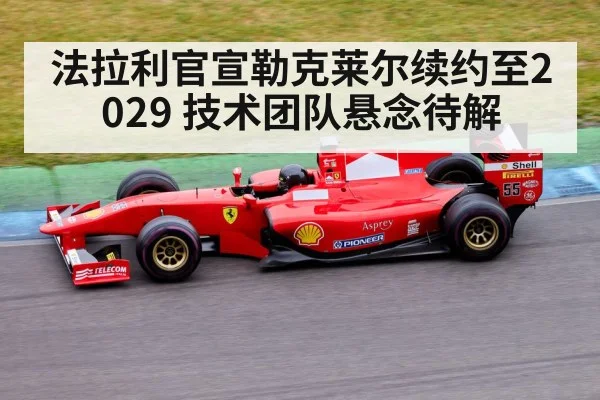 法拉利官宣勒克莱尔续约至2029 技术团队悬念待解
