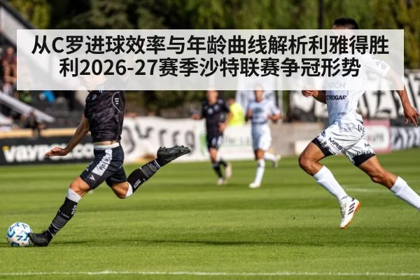 从C罗进球效率与年龄曲线解析利雅得胜利2026-27赛季沙特联赛争冠形势