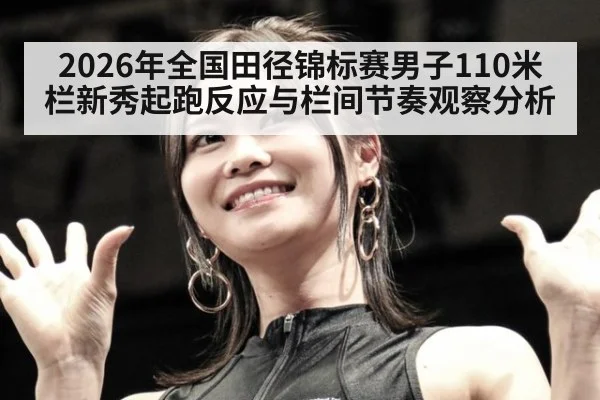 2026年全国田径锦标赛男子110米栏新秀起跑反应与栏间节奏观察分析