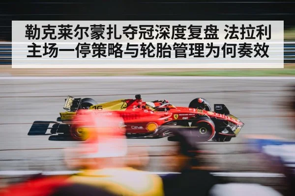 勒克莱尔蒙扎夺冠深度复盘 法拉利主场一停策略与轮胎管理为何奏效