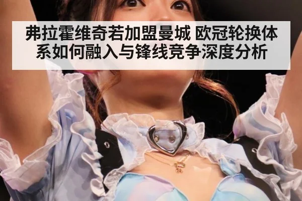 弗拉霍维奇若加盟曼城 欧冠轮换体系如何融入与锋线竞争深度分析