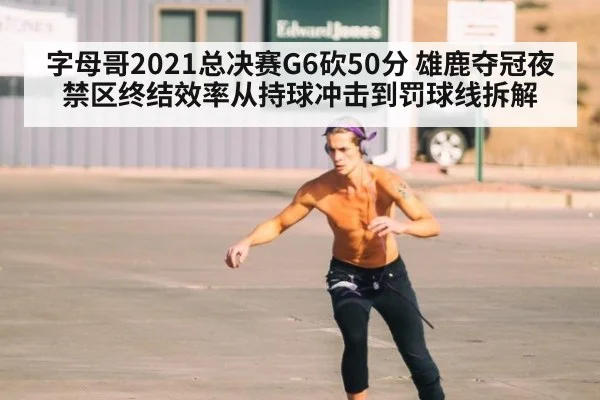 字母哥2021总决赛G6砍50分 雄鹿夺冠夜禁区终结效率从持球冲击到罚球线拆解